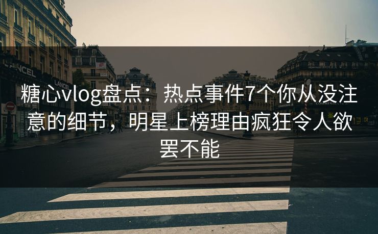糖心vlog盘点:热点事件7个你从没注意的细节,明星上榜理由疯狂令人欲罢不能 糖心vlog盘点:热点事件7个你从没注意的细节,明星上榜理由疯狂令人欲罢不能