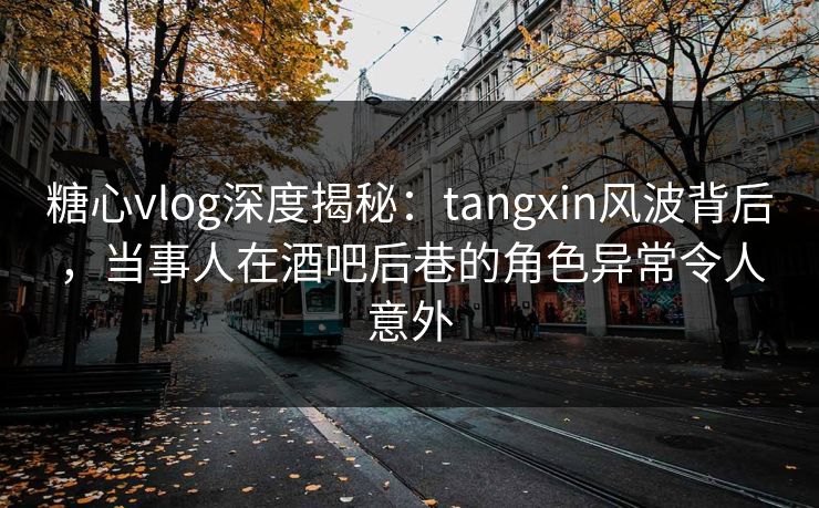 糖心vlog深度揭秘:tangxin风波背后,当事人在酒吧后巷的角色异常令人意外 糖心vlog深度揭秘:tangxin风波背后,当事人在酒吧后巷的角色异常令人意外