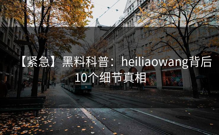 【紧急】黑料科普:heiliaowang背后10个细节真相 【紧急】黑料科普:heiliaowang背后10个细节真相
