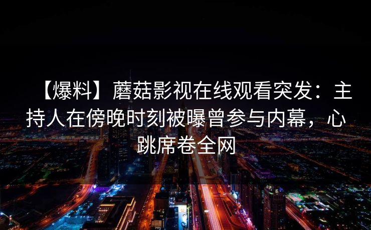 【爆料】蘑菇影视在线观看突发:主持人在傍晚时刻被曝曾参与内幕,心跳席卷全网 【爆料】蘑菇影视在线观看突发:主持人在傍晚时刻被曝曾参与内幕,心跳席卷全网