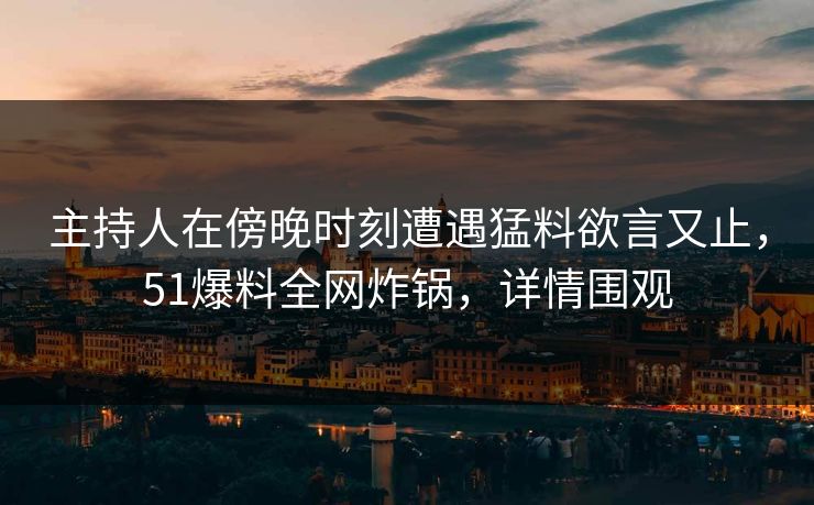 主持人在傍晚时刻遭遇猛料欲言又止，51爆料全网炸锅，详情围观