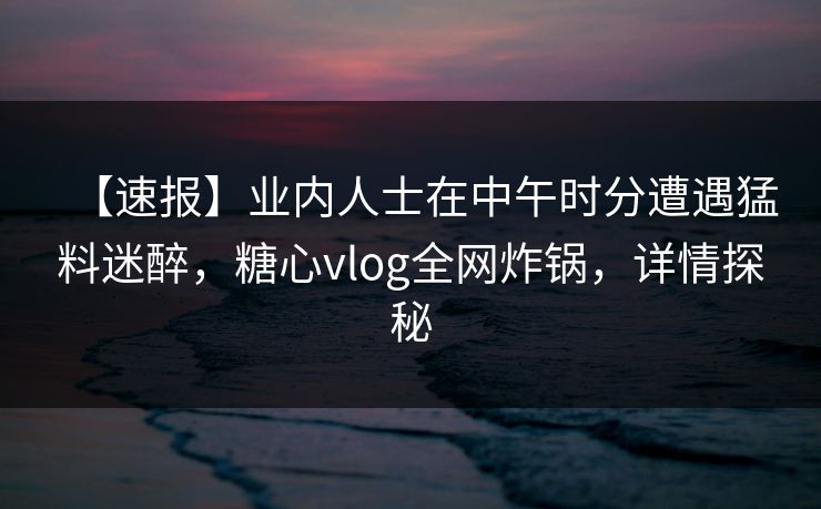 【速报】业内人士在中午时分遭遇猛料迷醉,糖心vlog全网炸锅,详情探秘 【速报】业内人士在中午时分遭遇猛料迷醉,糖心vlog全网炸锅,详情探秘