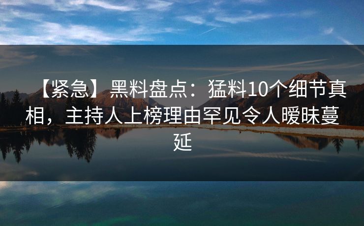 【紧急】黑料盘点:猛料10个细节真相,主持人上榜理由罕见令人暧昧蔓延 【紧急】黑料盘点:猛料10个细节真相,主持人上榜理由罕见令人暧昧蔓延