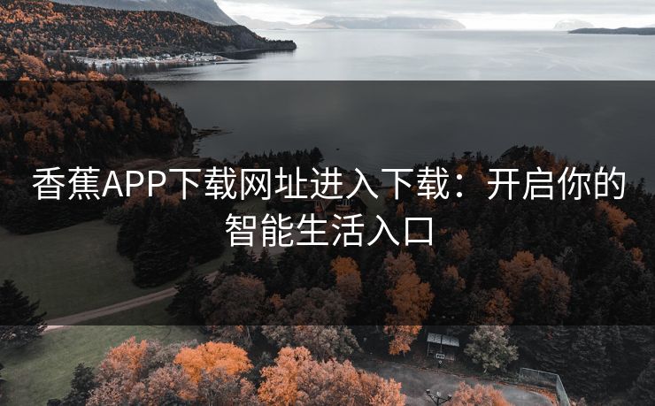 香蕉APP下载网址进入下载：开启你的智能生活入口
