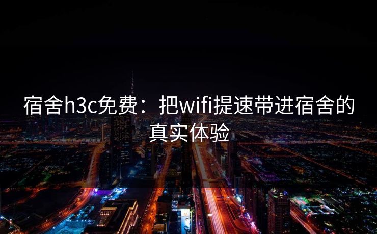 宿舍h3c免费:把wifi提速带进宿舍的真实体验 宿舍h3c免费:把wifi提速带进宿舍的真实体验