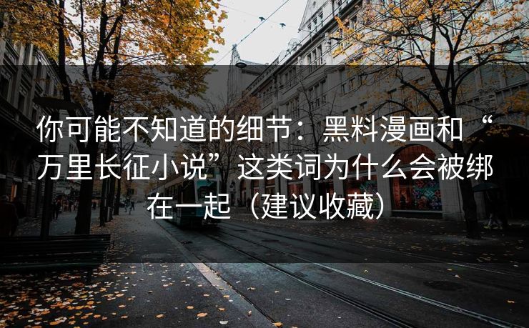 你可能不知道的细节：黑料漫画和“万里长征小说”这类词为什么会被绑在一起（建议收藏）