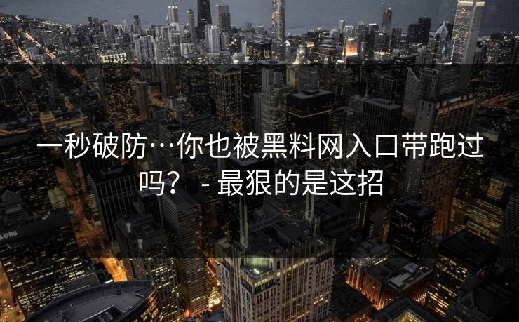 一秒破防…你也被黑料网入口带跑过吗？ - 最狠的是这招
