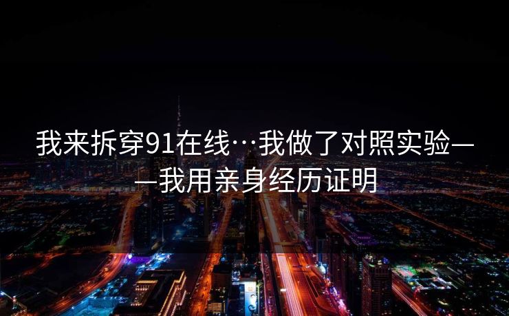 我来拆穿91在线…我做了对照实验——我用亲身经历证明