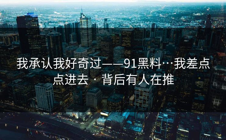 我承认我好奇过——91黑料…我差点点进去 · 背后有人在推
