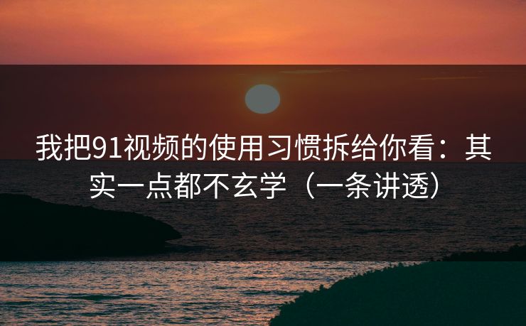 我把91视频的使用习惯拆给你看：其实一点都不玄学（一条讲透）
