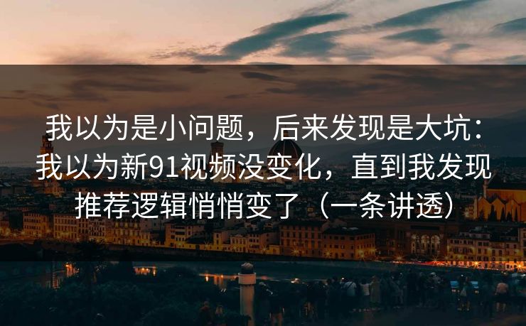 我以为是小问题，后来发现是大坑：我以为新91视频没变化，直到我发现推荐逻辑悄悄变了（一条讲透）