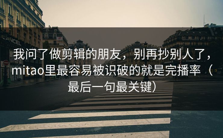 我问了做剪辑的朋友，别再抄别人了，mitao里最容易被识破的就是完播率（最后一句最关键）
