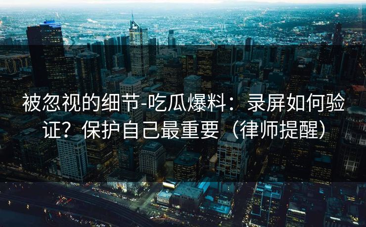 被忽视的细节-吃瓜爆料：录屏如何验证？保护自己最重要（律师提醒）