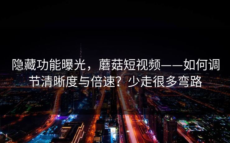 隐藏功能曝光，蘑菇短视频——如何调节清晰度与倍速？少走很多弯路