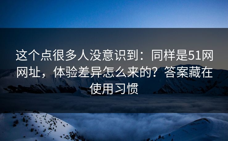 这个点很多人没意识到：同样是51网网址，体验差异怎么来的？答案藏在使用习惯