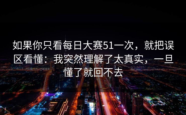 如果你只看每日大赛51一次，就把误区看懂：我突然理解了太真实，一旦懂了就回不去