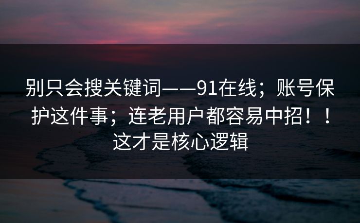 别只会搜关键词——91在线;账号保护这件事;连老用户都容易中招!!这才是核心逻辑 别只会搜关键词——91在线;账号保护这件事;连老用户都容易中招!!这才是核心逻辑