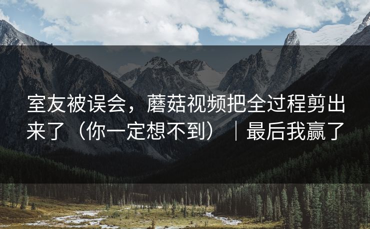 室友被误会，蘑菇视频把全过程剪出来了（你一定想不到）｜最后我赢了