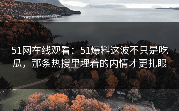 51网在线观看：51爆料这波不只是吃瓜，那条热搜里埋着的内情才更扎眼