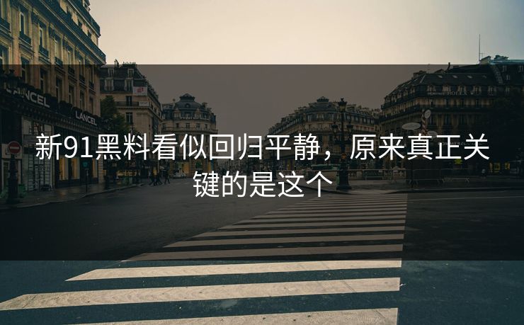 新91黑料看似回归平静，原来真正关键的是这个