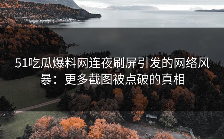 51吃瓜爆料网连夜刷屏引发的网络风暴：更多截图被点破的真相