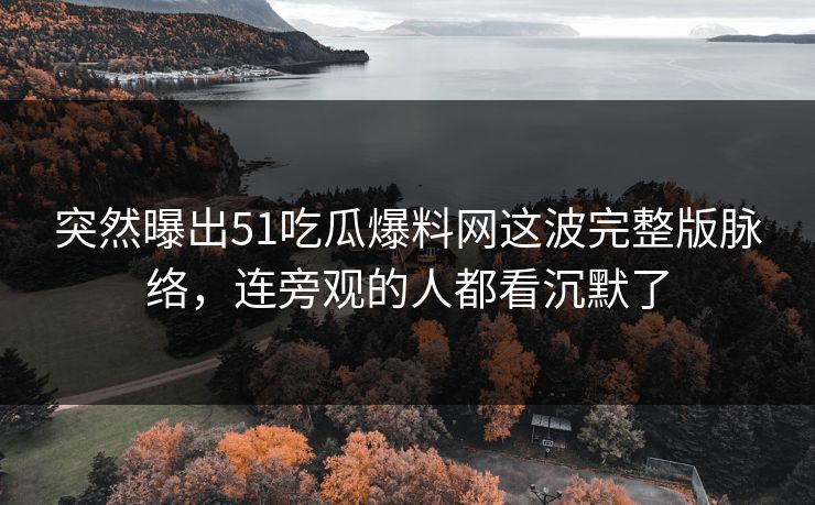 突然曝出51吃瓜爆料网这波完整版脉络，连旁观的人都看沉默了